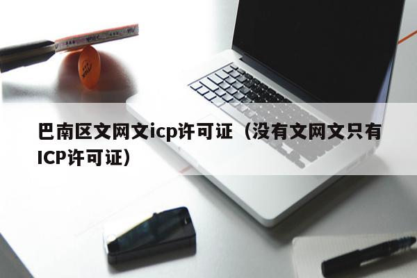 巴南区文网文icp许可证（没有文网文只有ICP许可证）