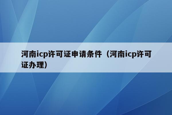 河南icp许可证申请条件（河南icp许可证办理）