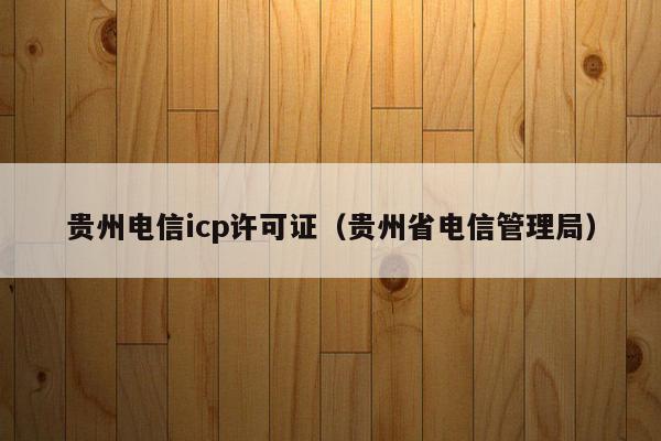 贵州电信icp许可证（贵州省电信管理局）