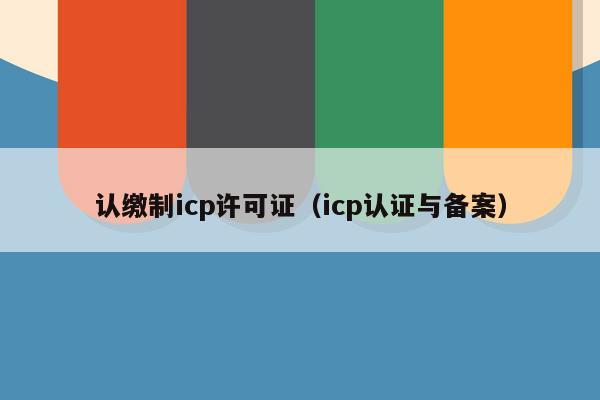 认缴制icp许可证（icp认证与备案）