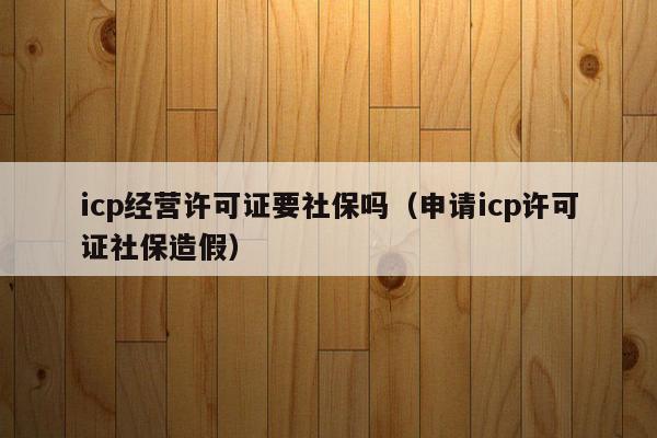 icp经营许可证要社保吗（申请icp许可证社保造假）