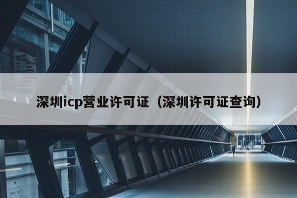 深圳icp营业许可证（深圳许可证查询）