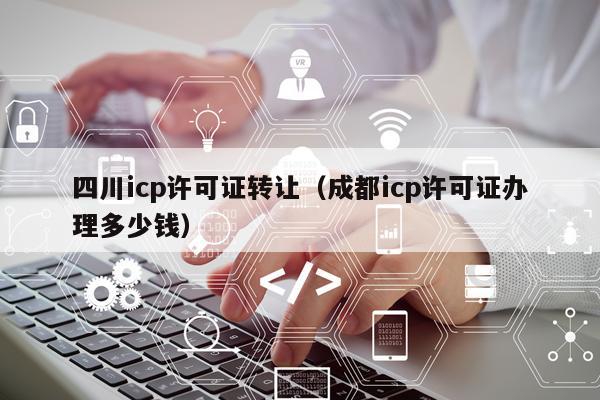 四川icp许可证转让（成都icp许可证办理多少钱）