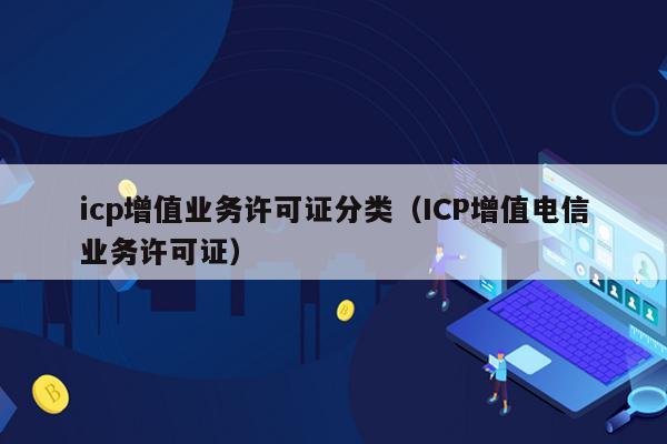 icp增值业务许可证分类（ICP增值电信业务许可证）