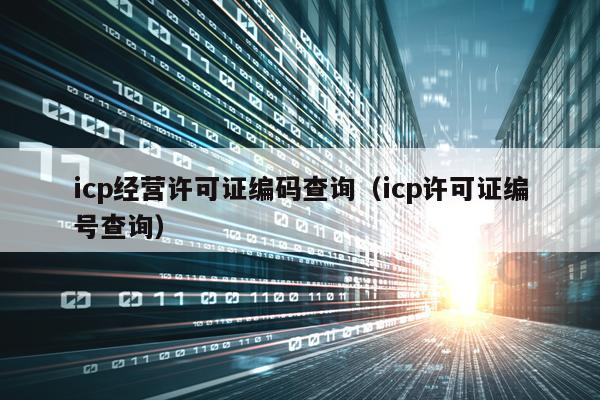 icp经营许可证编码查询（icp许可证编号查询）