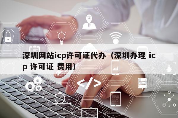 深圳网站icp许可证代办（深圳办理 icp 许可证 费用）