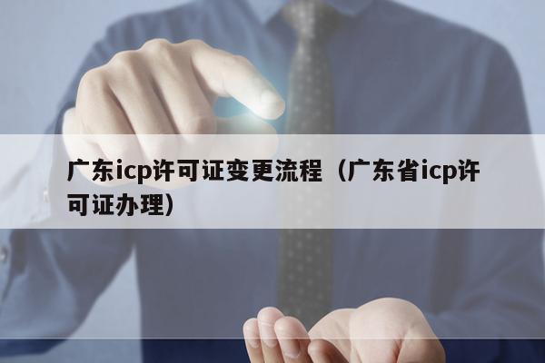 广东icp许可证变更流程（广东省icp许可证办理）