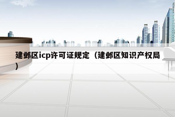 建邺区icp许可证规定（建邺区知识产权局）