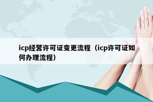 icp经营许可证变更流程（icp许可证如何办理流程）