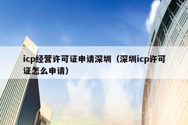 icp经营许可证申请深圳（深圳icp许可证怎么申请）