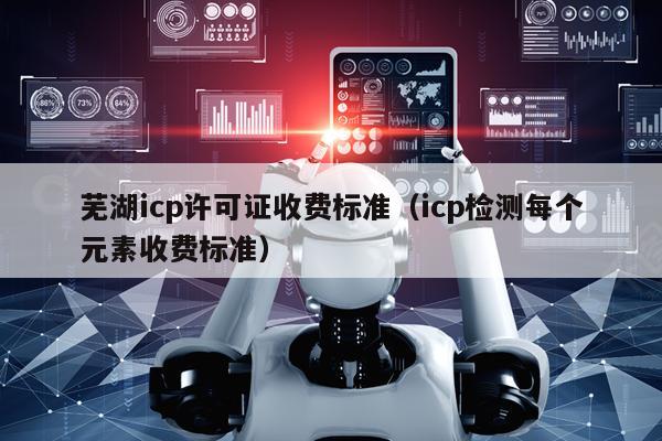 芜湖icp许可证收费标准（icp检测每个元素收费标准）