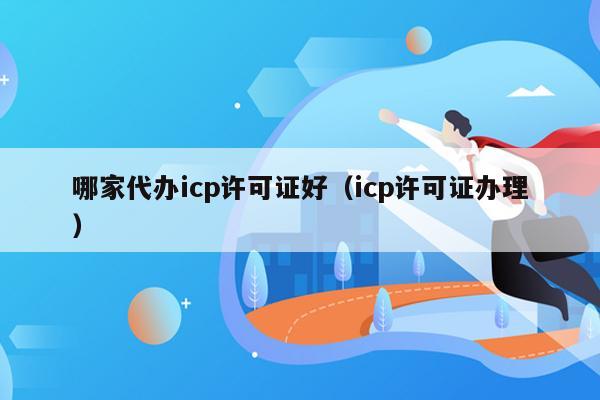 哪家代办icp许可证好（icp许可证办理）