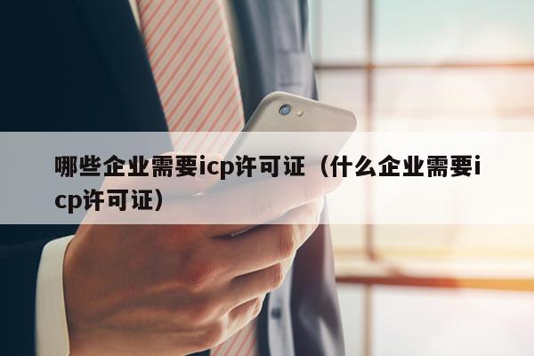 哪些企业需要icp许可证（什么企业需要icp许可证）