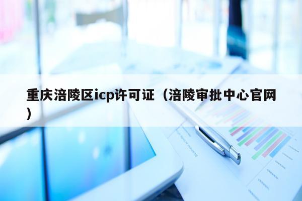 重庆涪陵区icp许可证（涪陵审批中心官网）