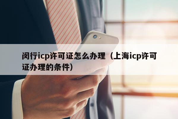 闵行icp许可证怎么办理（上海icp许可证办理的条件）