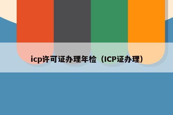 icp许可证办理年检（ICP证办理）