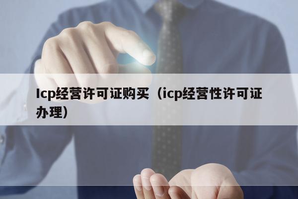 Icp经营许可证购买（icp经营性许可证办理）