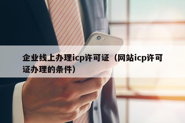 企业线上办理icp许可证（网站icp许可证办理的条件）