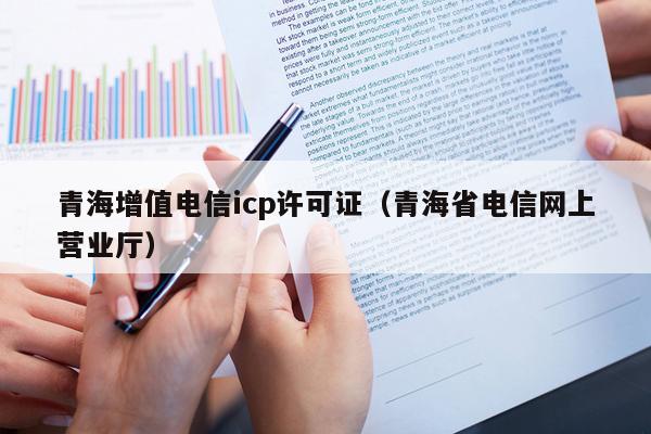 青海增值电信icp许可证（青海省电信网上营业厅）