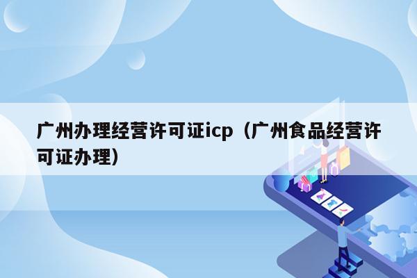 广州办理经营许可证icp（广州食品经营许可证办理）