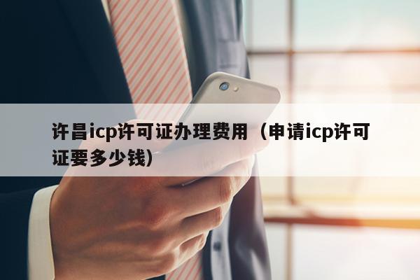 许昌icp许可证办理费用（申请icp许可证要多少钱）