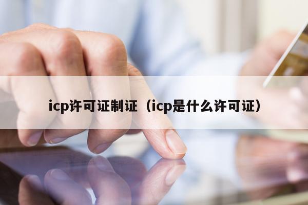 icp许可证制证（icp是什么许可证）
