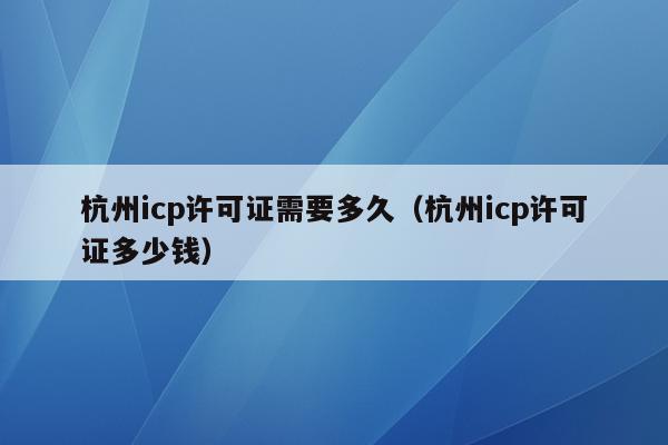 杭州icp许可证需要多久（杭州icp许可证多少钱）