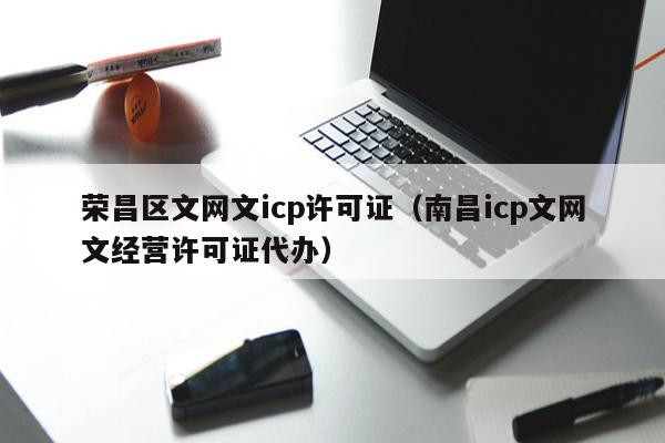 荣昌区文网文icp许可证（南昌icp文网文经营许可证代办）