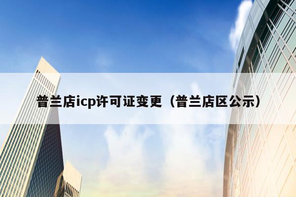 普兰店icp许可证变更（普兰店区公示）
