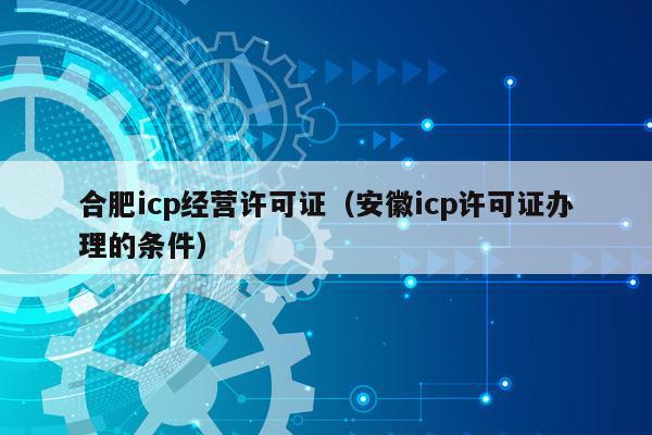 合肥icp经营许可证（安徽icp许可证办理的条件）