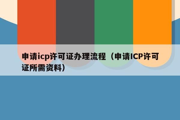 申请icp许可证办理流程（申请ICP许可证所需资料）