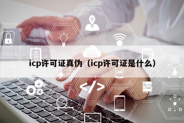 icp许可证真伪（icp许可证是什么）