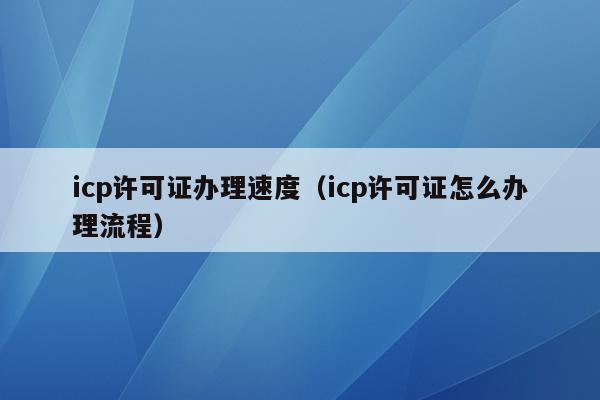 icp许可证办理速度（icp许可证怎么办理流程）