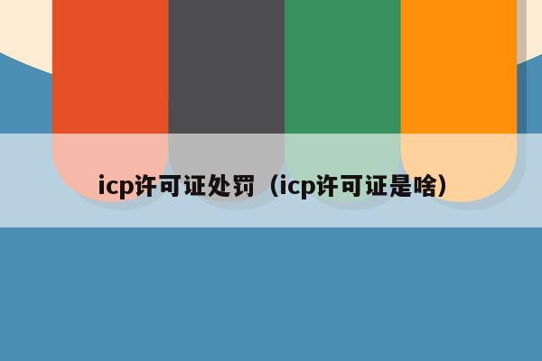 icp许可证处罚（icp许可证是啥）