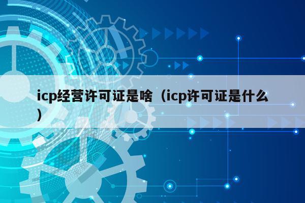 icp经营许可证是啥（icp许可证是什么）