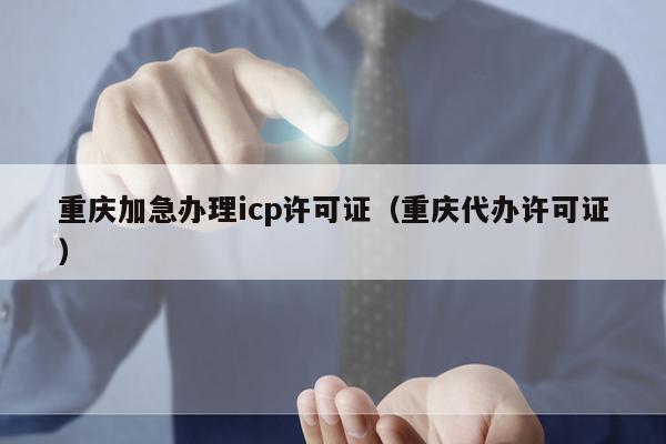 重庆加急办理icp许可证（重庆代办许可证）