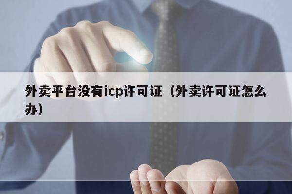外卖平台没有icp许可证（外卖许可证怎么办）
