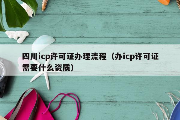 四川icp许可证办理流程（办icp许可证需要什么资质）