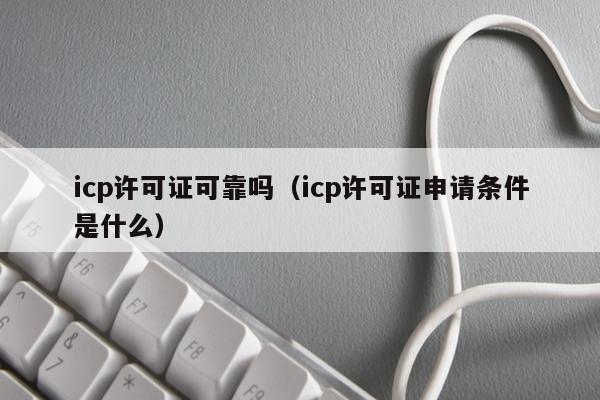 icp许可证可靠吗（icp许可证申请条件是什么）