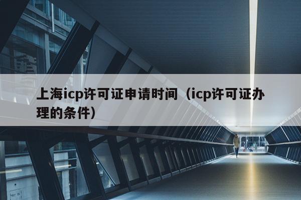上海icp许可证申请时间（icp许可证办理的条件）