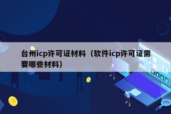 台州icp许可证材料（软件icp许可证需要哪些材料）