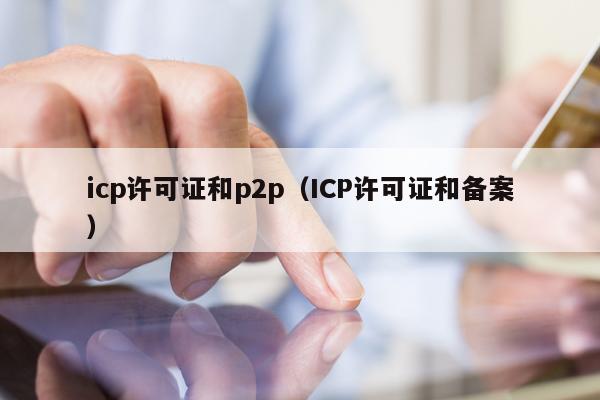 icp许可证和p2p（ICP许可证和备案）