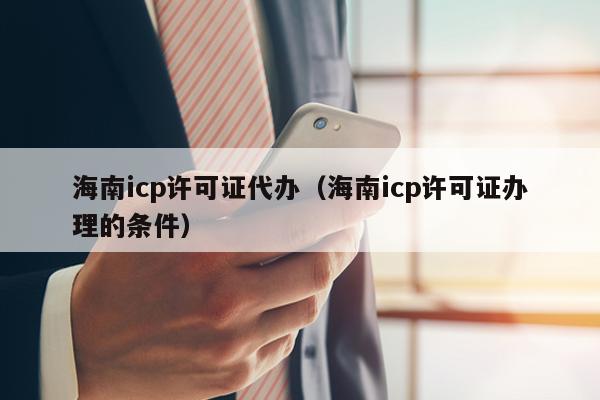 海南icp许可证代办（海南icp许可证办理的条件）