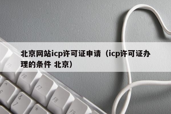 北京网站icp许可证申请（icp许可证办理的条件 北京）