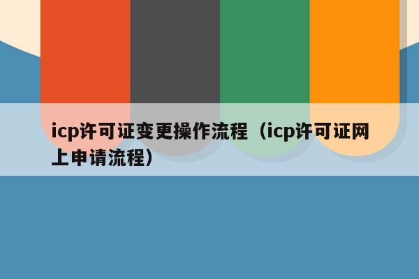 icp许可证变更操作流程（icp许可证网上申请流程）