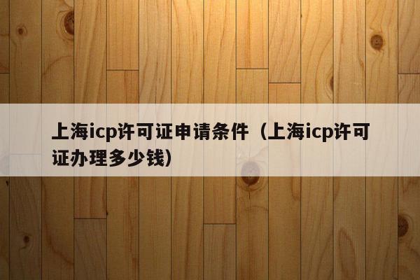 上海icp许可证申请条件（上海icp许可证办理多少钱）
