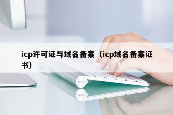 icp许可证与域名备案（icp域名备案证书）
