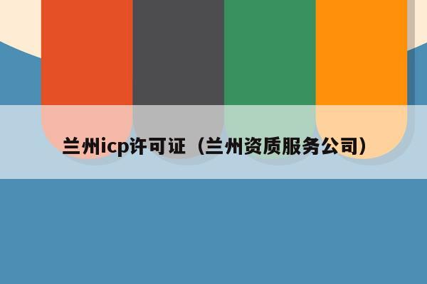 兰州icp许可证（兰州资质服务公司）