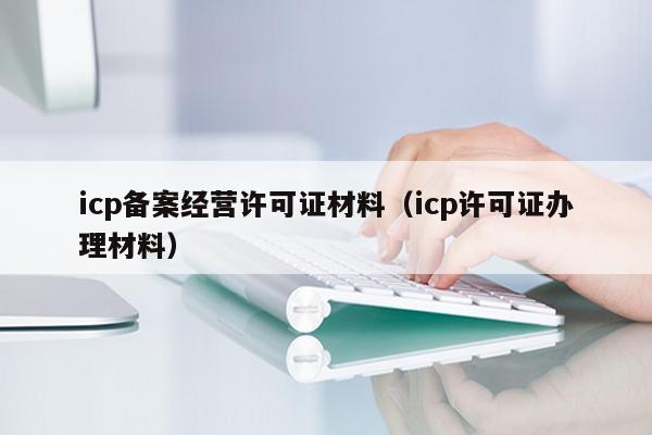 icp备案经营许可证材料（icp许可证办理材料）