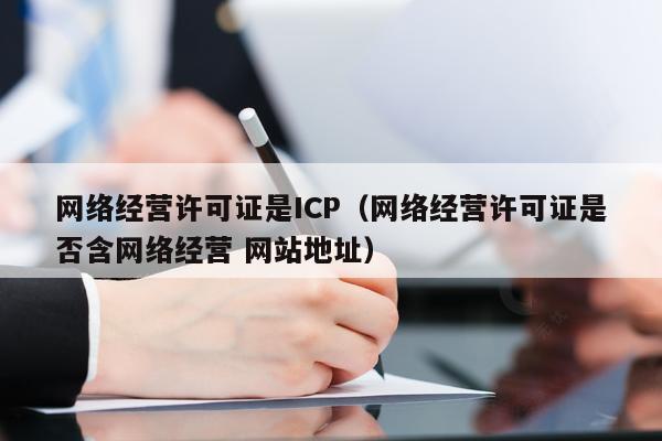 网络经营许可证是ICP（网络经营许可证是否含网络经营 网站地址）